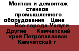 Монтаж и демонтаж станков, промышленного оборудования › Цена ­ 5 000 - Все города Услуги » Другие   . Камчатский край,Петропавловск-Камчатский г.